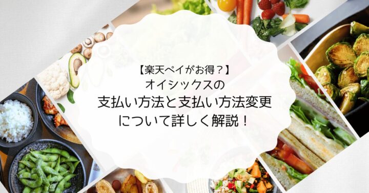 【楽天ペイがお得？】オイシックスの支払い方法と支払い方法変更について詳しく解説！